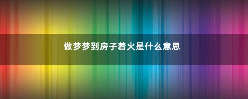 做梦梦到房子着火是什么意思