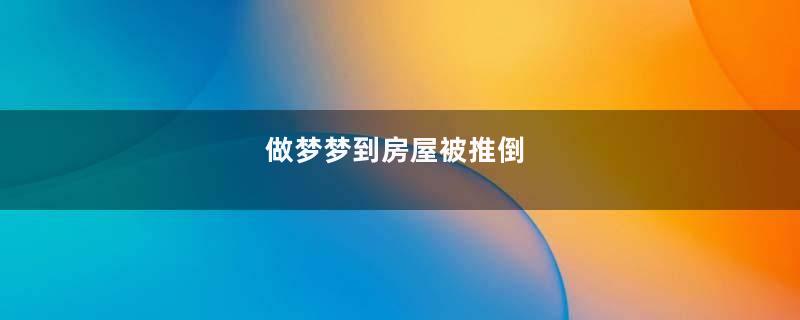 做梦梦到房屋被推倒
