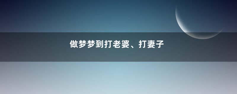做梦梦到打老婆、打妻子