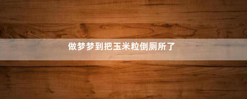 做梦梦到把玉米粒倒厕所了