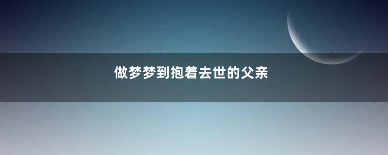 做梦梦到抱着去世的父亲