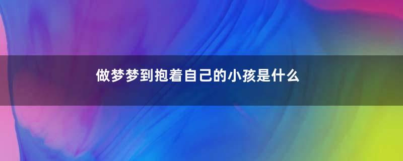 做梦梦到抱着自己的小孩是什么征兆