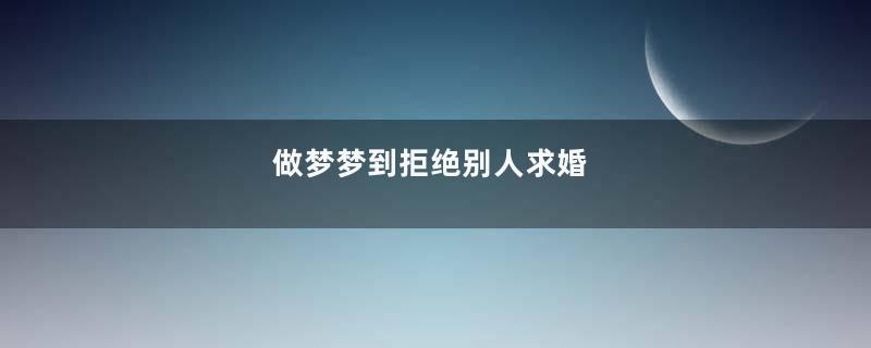 做梦梦到拒绝别人求婚