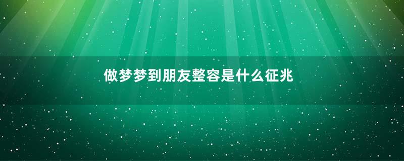 做梦梦到朋友整容是什么征兆