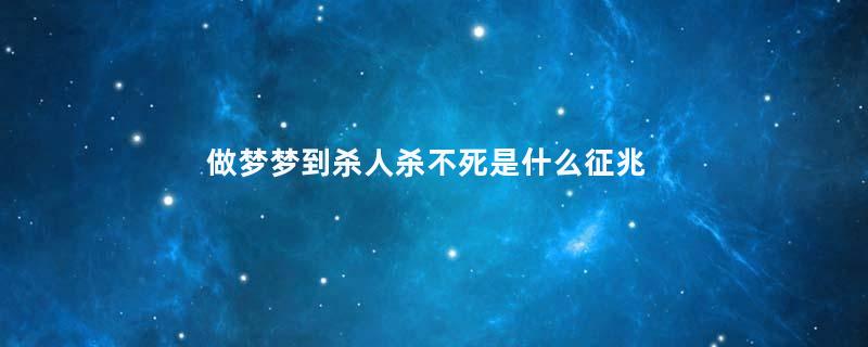 做梦梦到杀人杀不死是什么征兆