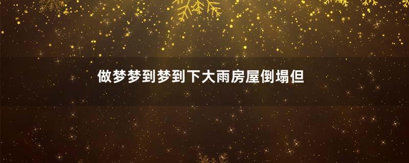 做梦梦到梦到下大雨房屋倒塌但人安全是什么征兆