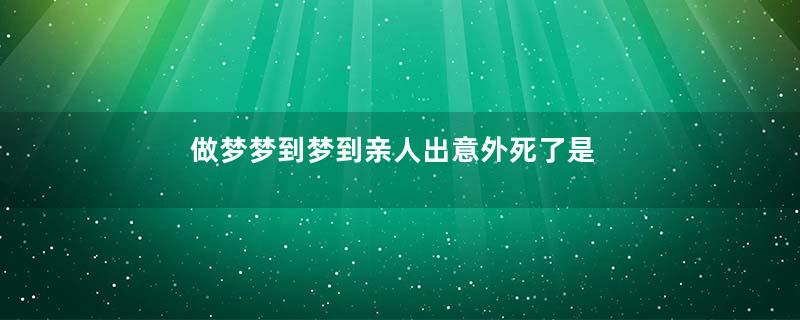 做梦梦到梦到亲人出意外死了是好是坏是什么征兆