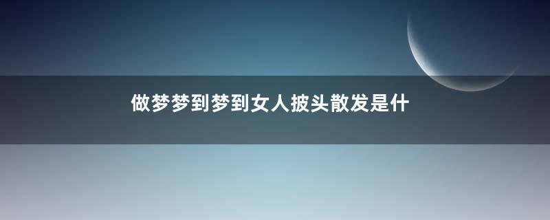 做梦梦到梦到女人披头散发是什么征兆
