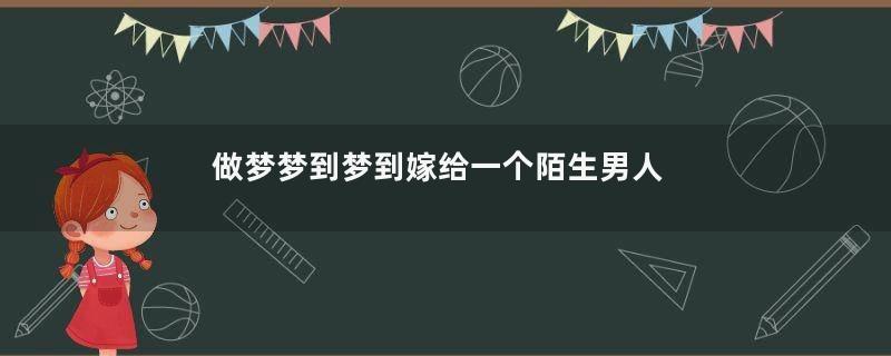 做梦梦到梦到嫁给一个陌生男人