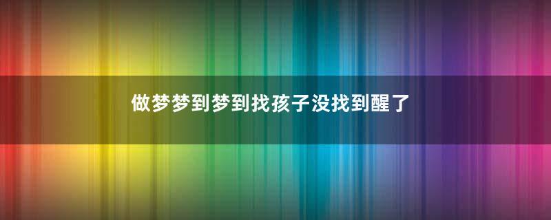 做梦梦到梦到找孩子没找到醒了是什么征兆