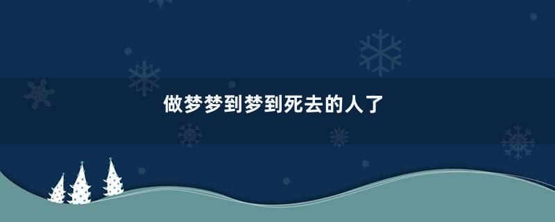 做梦梦到梦到死去的人了