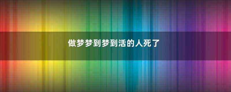做梦梦到梦到活的人死了