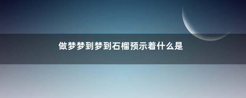 做梦梦到梦到石榴预示着什么是什么征兆