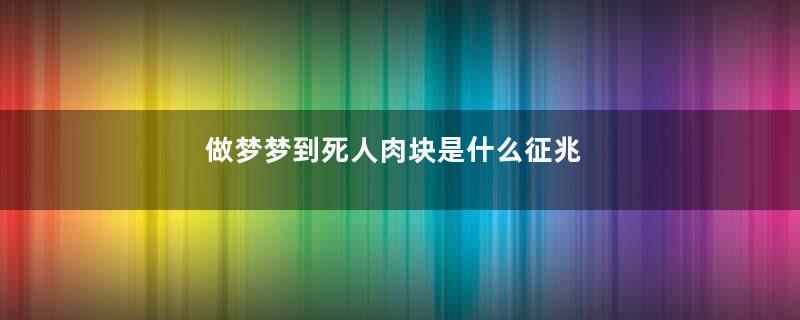 做梦梦到死人肉块是什么征兆