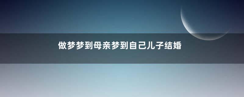 做梦梦到母亲梦到自己儿子结婚