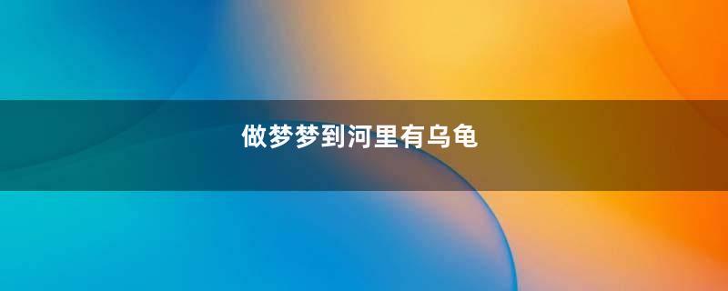 做梦梦到河里有乌龟