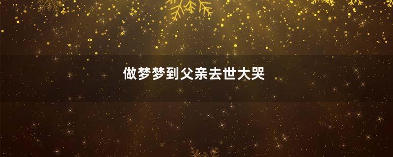 做梦梦到父亲去世大哭