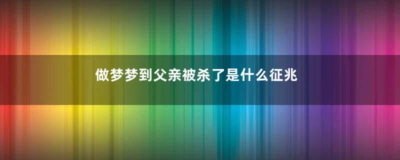 做梦梦到父亲被杀了是什么征兆