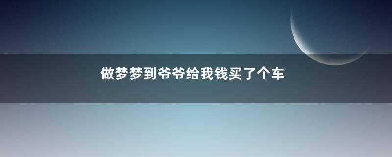 做梦梦到爷爷给我钱买了个车
