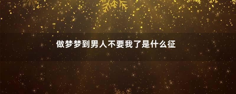 做梦梦到男人不要我了是什么征兆