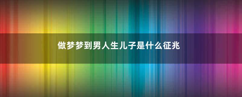 做梦梦到男人生儿子是什么征兆