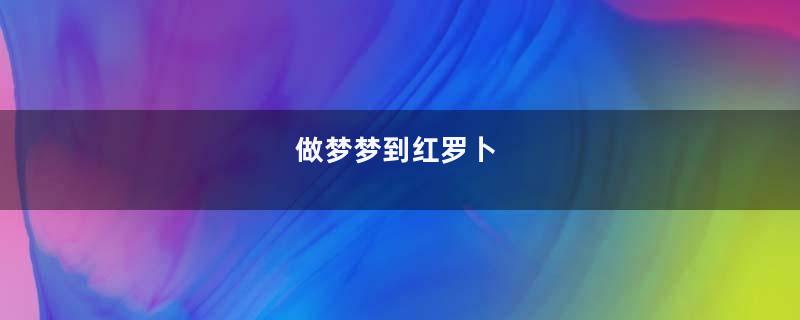 做梦梦到红罗卜