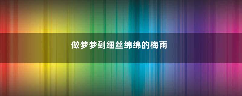 做梦梦到细丝绵绵的梅雨