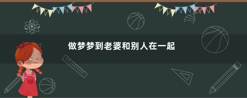 做梦梦到老婆和别人在一起