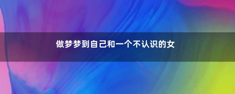 做梦梦到自己和一个不认识的女人做爱