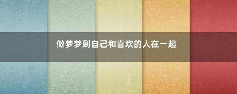做梦梦到自己和喜欢的人在一起