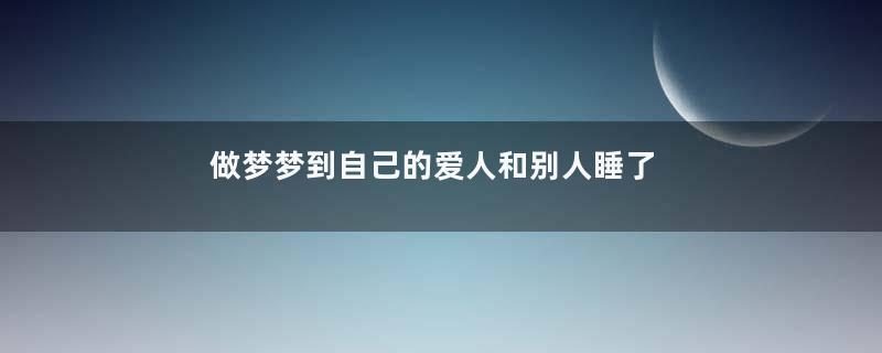 做梦梦到自己的爱人和别人睡了