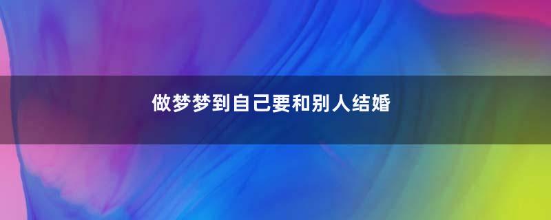 做梦梦到自己要和别人结婚
