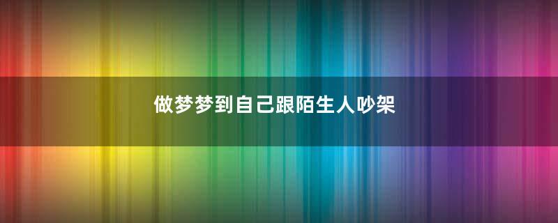 做梦梦到自己跟陌生人吵架