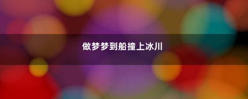 做梦梦到船撞上冰川