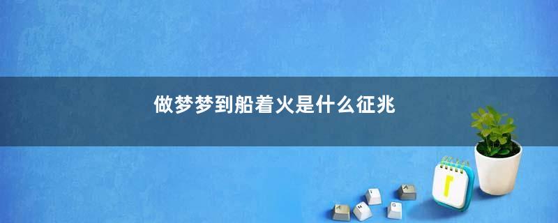 做梦梦到船着火是什么征兆