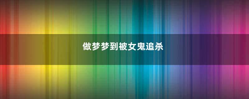 做梦梦到被女鬼追杀