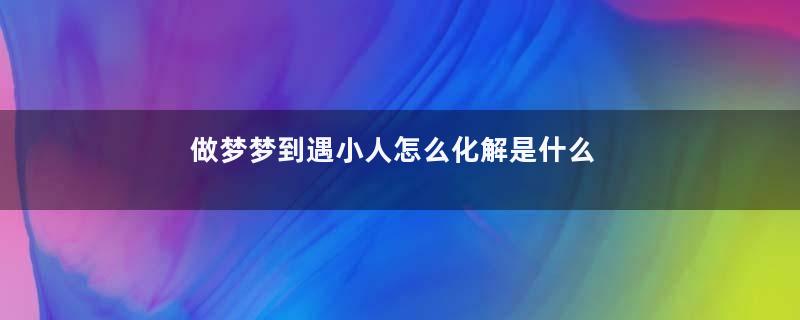 做梦梦到遇小人怎么化解是什么征兆