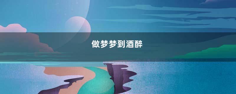做梦梦到酒醉