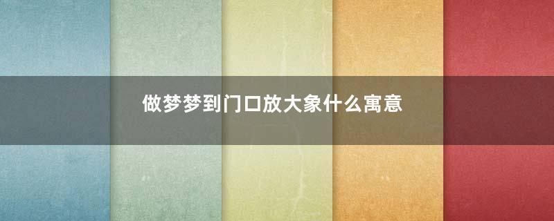 做梦梦到门口放大象什么寓意