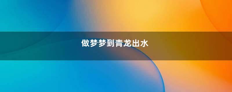 做梦梦到青龙出水