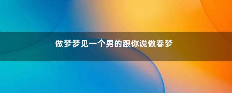做梦梦见一个男的跟你说做春梦梦到你