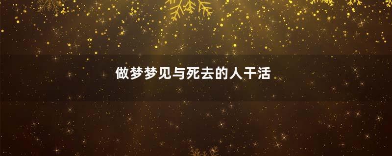 做梦梦见与死去的人干活