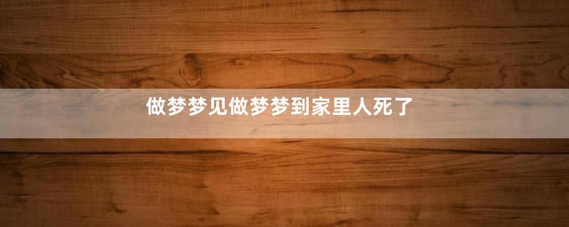 做梦梦见做梦梦到家里人死了