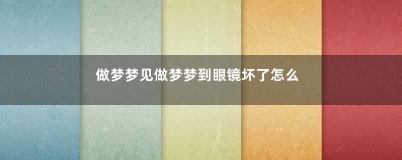 做梦梦见做梦梦到眼镜坏了怎么回事