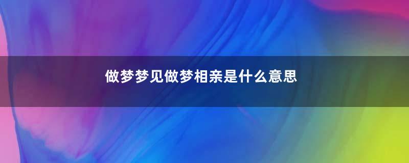 做梦梦见做梦相亲是什么意思