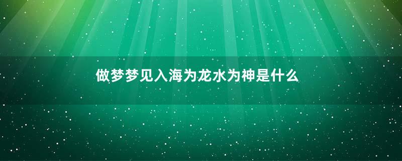 做梦梦见入海为龙水为神是什么生肖