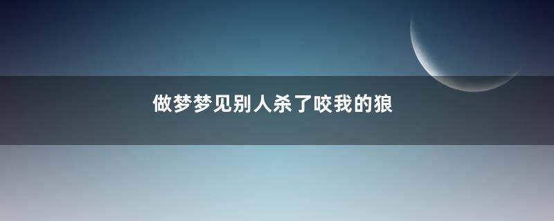 做梦梦见别人杀了咬我的狼
