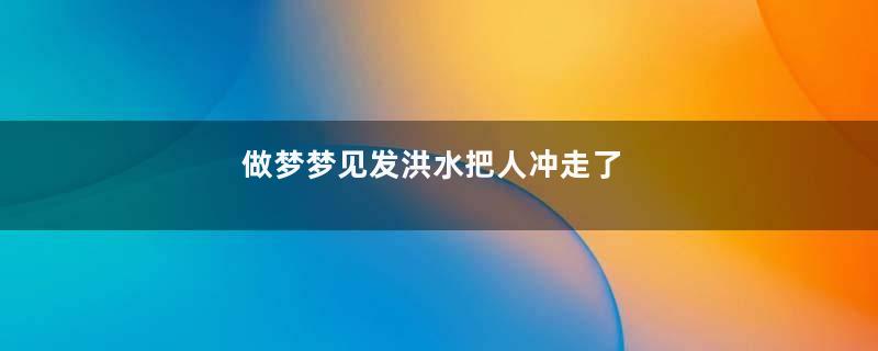 做梦梦见发洪水把人冲走了