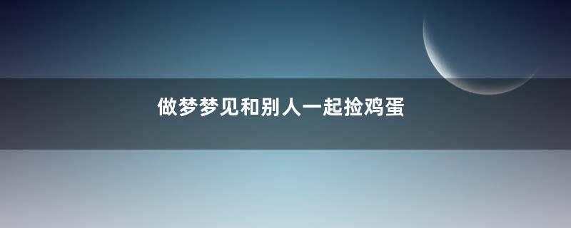 做梦梦见和别人一起捡鸡蛋