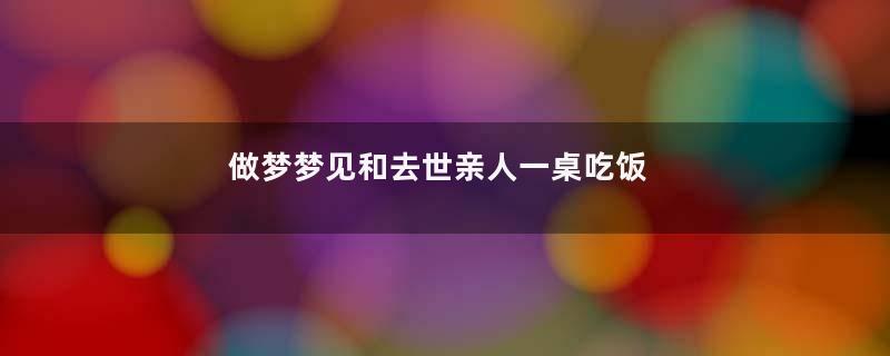 做梦梦见和去世亲人一桌吃饭